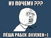 ну почему ??? лёша рабек .охуенен=)