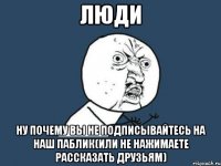 люди ну почему вы не подписывайтесь на наш паблик(или не нажимаете рассказать друзьям)