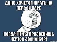 дико хочется жрать на первой паре когда же ты прозвенишь чертов звонок?!?!