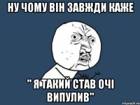 ну чому він завжди каже " я такий став очі випулив"