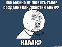 как можно не любить такое создание как джастин бибер? кааак?