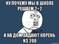 ну почему мы в школе решаем 2+2 а на дом задают корень из 200