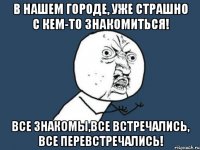 в нашем городе, уже страшно с кем-то знакомиться! все знакомы,все встречались, все перевстречались!