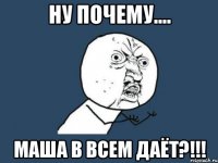 ну почему.... маша в всем даёт?!!!