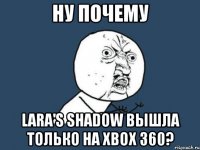 ну почему lara's shadow вышла только на xbox 360?