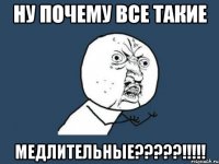 ну почему все такие медлительные???!!!