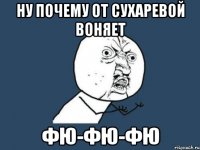 ну почему от сухаревой воняет фю-фю-фю