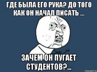 где была его рука? до того как он начал писать ... зачем он пугает студентов?...