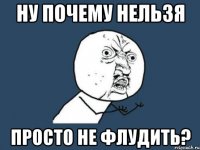 ну почему нельзя просто не флудить?