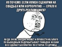 ну почему, если нужен сценарий на свадьбу или корпоратив — сразу к другу-рекламщику? ах да, он же заодно может и провести их, благо по выходным подрабатывает тамадой. но вам все сделает бесплатно, по старой-то дружбе.