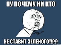 ну почему ни кто не ставит зеленого!!??