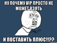 ну почему vip просто не может взять и поставить плюс!!??