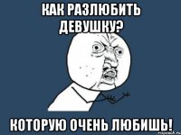 как разлюбить девушку? которую очень любишь!