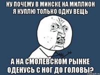 ну почему в минске на миллион я куплю только одну вещь а на смолевском рынке оденусь с ног до головы?