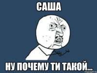 саша ну почему ти такой...