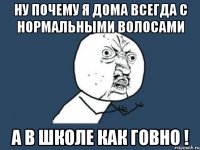 ну почему я дома всегда с нормальными волосами а в школе как говно !