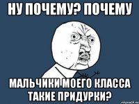 ну почему? почему мальчики моего класса такие придурки?