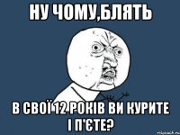 ну чому,блять в свої 12 років ви курите і п'єте?