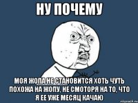 ну почему моя жопа не становится хоть чуть похожа на жопу, не смоторя на то, что я ее уже месяц качаю