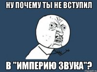 ну почему ты не вступил в "империю звука"?