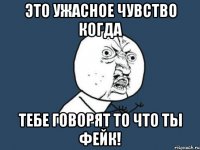 это ужасное чувство когда тебе говорят то что ты фейк!