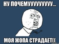 ну почемууууууууу... моя жопа страдает((