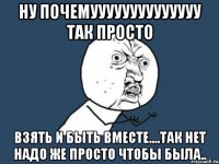 ну почемуууууууууууууу так просто взять и быть вместе....так нет надо же просто чтобы была..