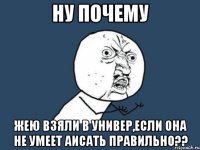 ну почему жею взяли в универ,если она не умеет аисать правильно??