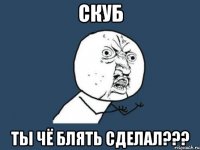 скуб ты чё блять сделал???