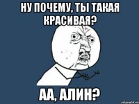 ну почему, ты такая красивая? аа, алин?