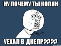 ну почему ты колян уехал в днепр???