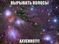 вырывать волосы ахуенно!!!