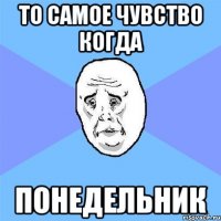 то самое чувство когда понедельник