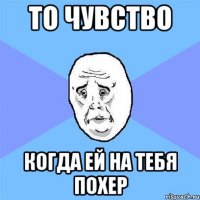 то чувство когда ей на тебя похер