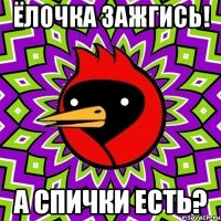 ёлочка зажгись! а спички есть?