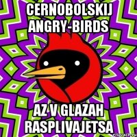 cernobolskij angry-birds az v glazah rasplivajetsa