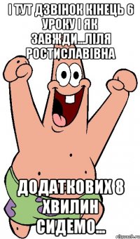 і тут дзвінок кінець 6 уроку і як завжди...ліля ростиславівна додаткових 8 хвилин сидемо...