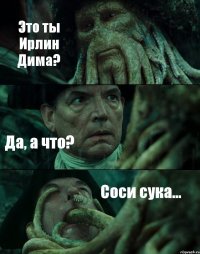 Это ты Ирлин Дима? Да, а что? Соси сука...