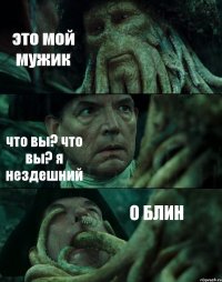 это мой мужик что вы? что вы? я нездешний О БЛИН