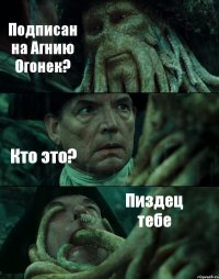 Подписан на Агнию Огонек? Кто это? Пиздец тебе