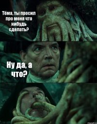 Тёма, ты просил про меня что нибудь сделать? Ну да, а что? 