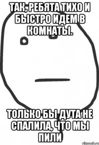 так, ребята тихо и быстро идем в комнаты. только бы дута не спалила, что мы пили