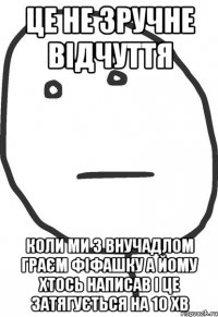 це не зручне відчуття коли ми з внучадлом граєм фіфашку а йому хтось написав і це затягується на 10 хв