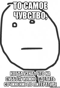 то самое чувство, когда узнал что на субботу нужно сделать сочинение по литературе