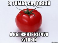 я томат садовый а вы жрите кетчуп хуевый