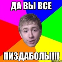 да вы все пиздаболы!!!