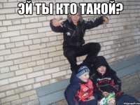 эй ты кто такой? 