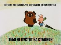 Пятачок, мне кажется, что с петардой и зонтом-тростью тебя не пустят на стадион