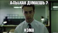 а ты как думаешь ? нэма