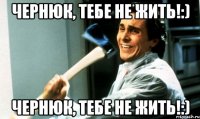 чернюк, тебе не жить!:) чернюк, тебе не жить!:)